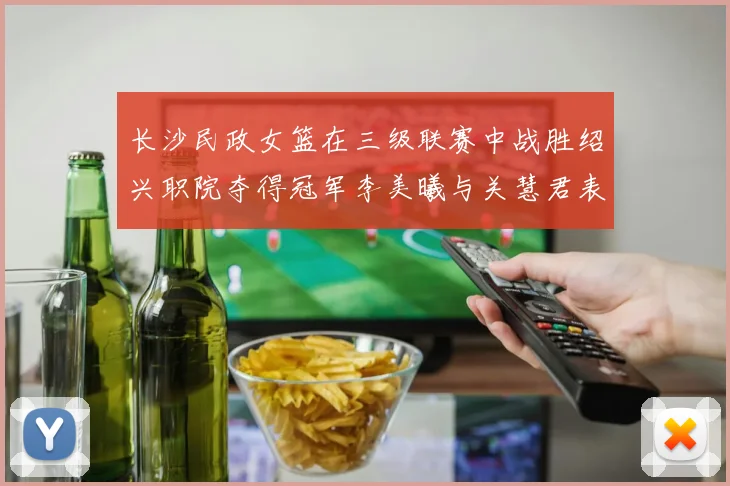 长沙民政女篮在三级联赛中战胜绍兴职院夺得冠军李美曦与关慧君表现出色