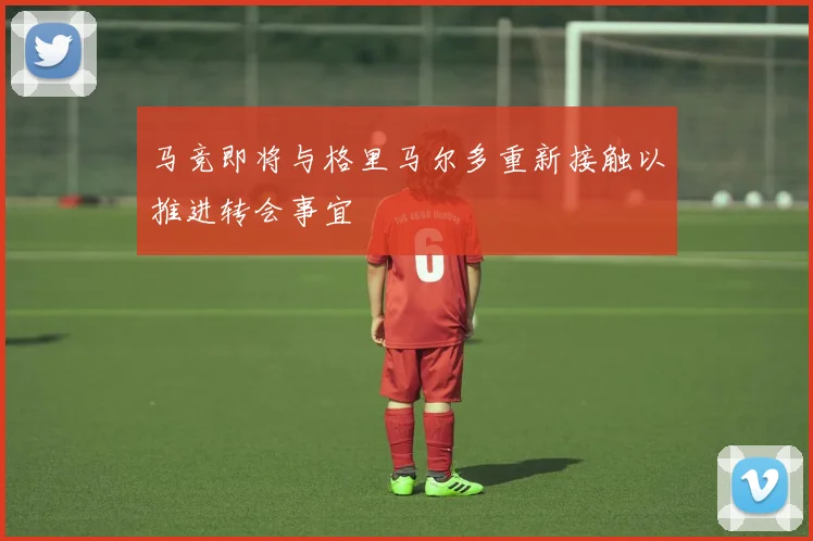 马竞即将与格里马尔多重新接触以推进转会事宜