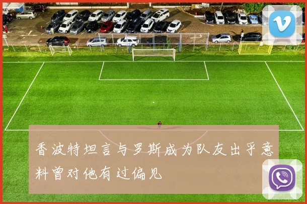 香波特坦言与罗斯成为队友出乎意料曾对他有过偏见
