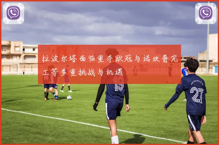 拉波尔塔面临重夺欧冠与诺坎普完工等多重挑战与机遇
