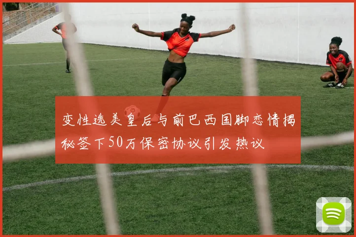 变性选美皇后与前巴西国脚恋情揭秘签下50万保密协议引发热议