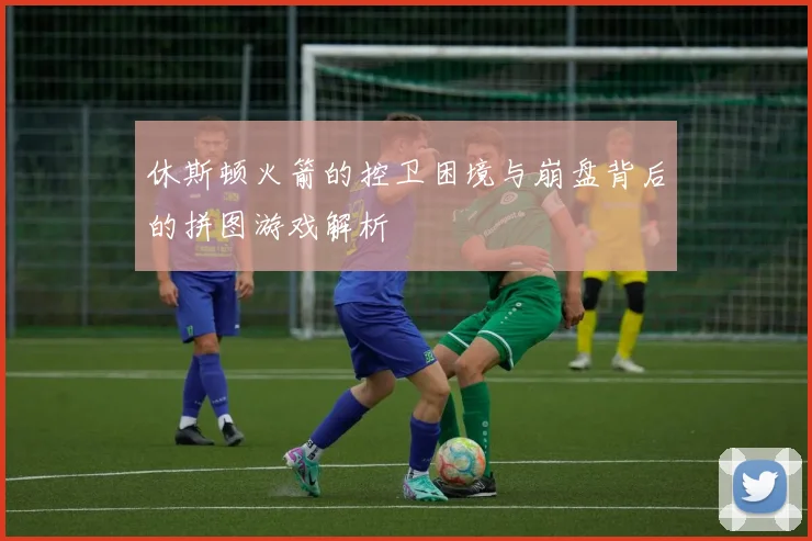 休斯顿火箭的控卫困境与崩盘背后的拼图游戏解析