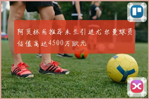 阿莫林或推荐米兰引进尤尔曼球员估值高达4500万欧元