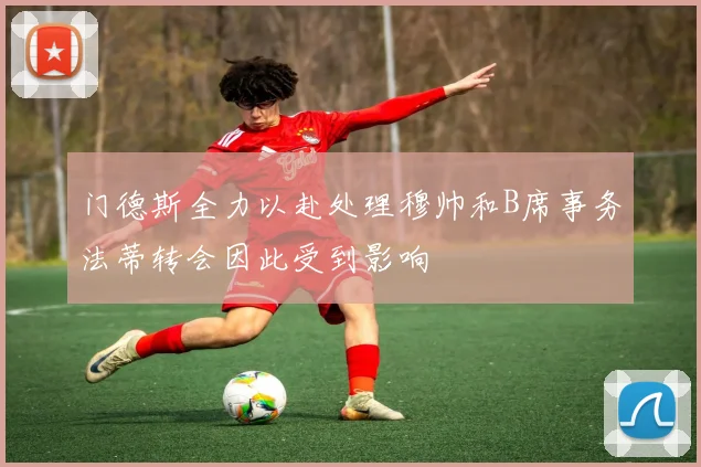 门德斯全力以赴处理穆帅和B席事务法蒂转会因此受到影响