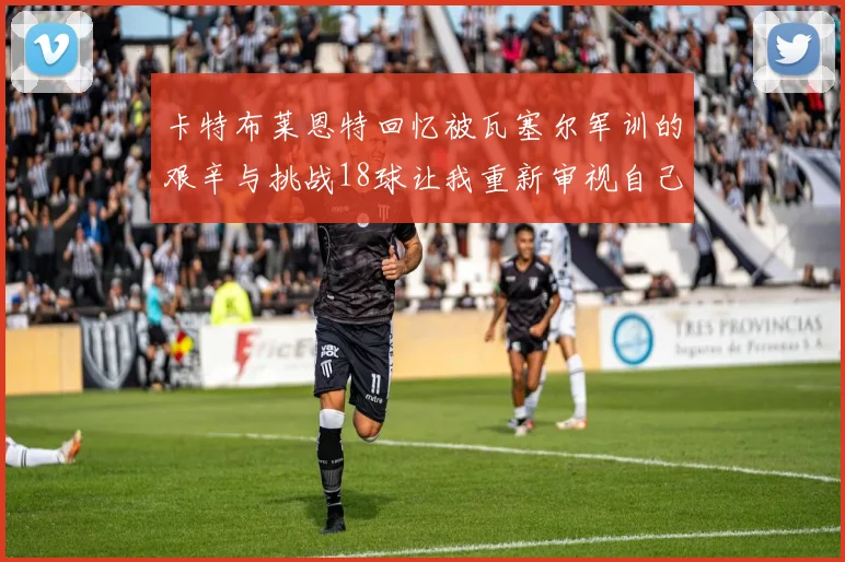 卡特布莱恩特回忆被瓦塞尔军训的艰辛与挑战18球让我重新审视自己的职业生涯