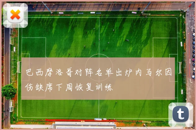 巴西摩洛哥对阵名单出炉内马尔因伤缺席下周恢复训练