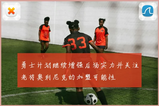 勇士计划继续增强后场实力并关注老将奥利尼克的加盟可能性