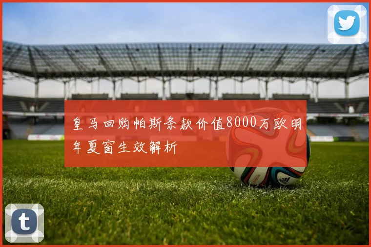 皇马回购帕斯条款价值8000万欧明年夏窗生效解析