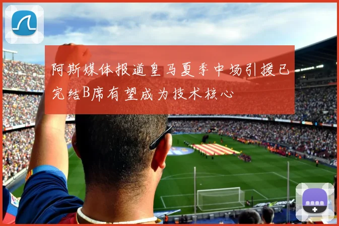 阿斯媒体报道皇马夏季中场引援已完结B席有望成为技术核心