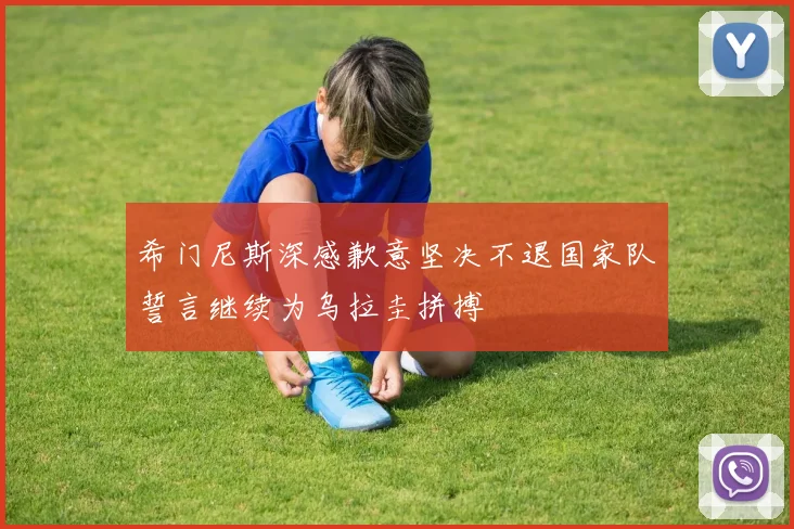 希门尼斯深感歉意坚决不退国家队誓言继续为乌拉圭拼搏