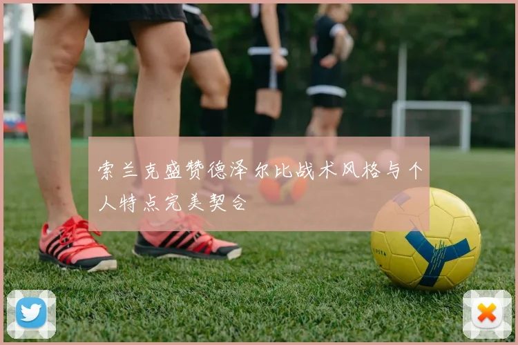 索兰克盛赞德泽尔比战术风格与个人特点完美契合