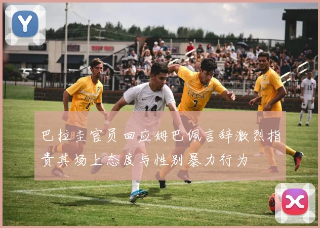 巴拉圭官员回应姆巴佩言辞激烈指责其场上态度与性别暴力行为