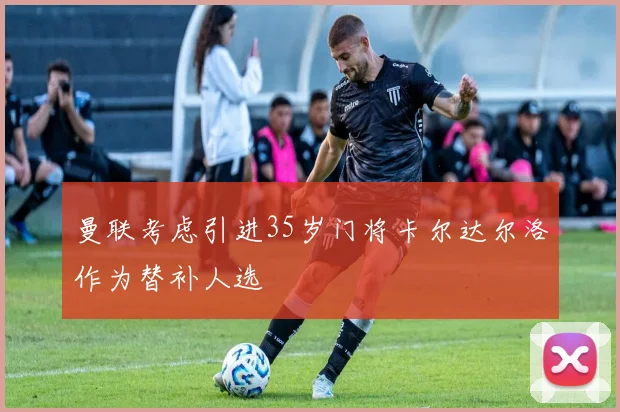 曼联考虑引进35岁门将卡尔达尔洛作为替补人选