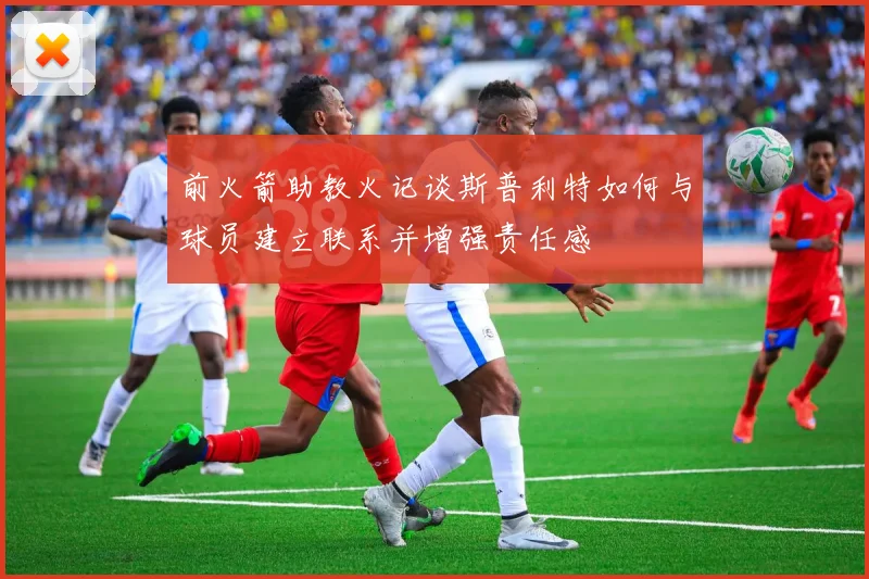 前火箭助教火记谈斯普利特如何与球员建立联系并增强责任感